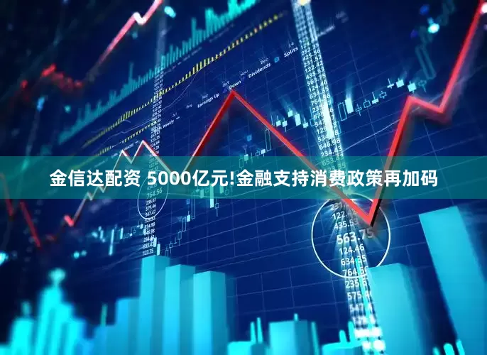 金信达配资 5000亿元!金融支持消费政策再加码