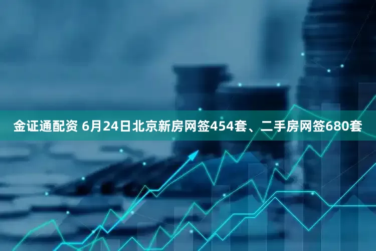 金证通配资 6月24日北京新房网签454套、二手房网签680套
