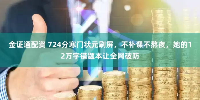 金证通配资 724分寒门状元刷屏，不补课不熬夜，她的12万字错题本让全网破防