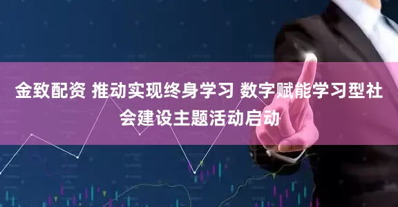 金致配资 推动实现终身学习 数字赋能学习型社会建设主题活动启动