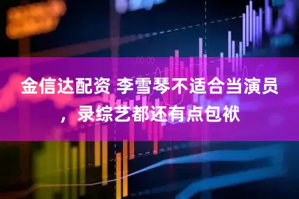 金信达配资 李雪琴不适合当演员，录综艺都还有点包袱