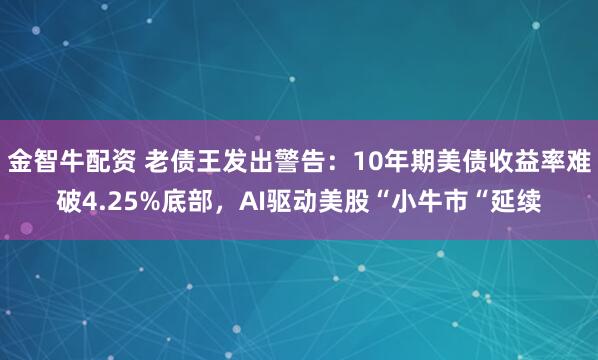 金智牛配资 老债王发出警告：10年期美债收益率难破4.25%底部，AI驱动美股“小牛市“延续