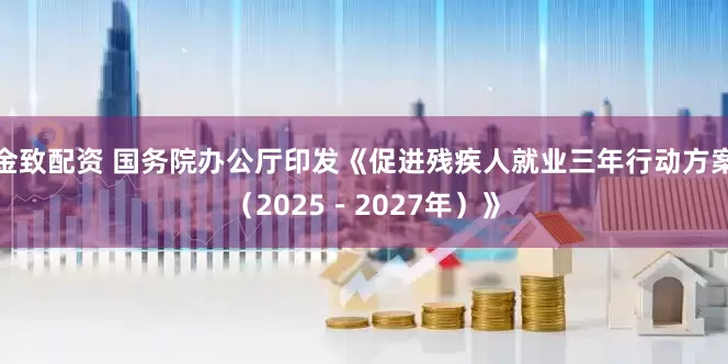 金致配资 国务院办公厅印发《促进残疾人就业三年行动方案（2025－2027年）》