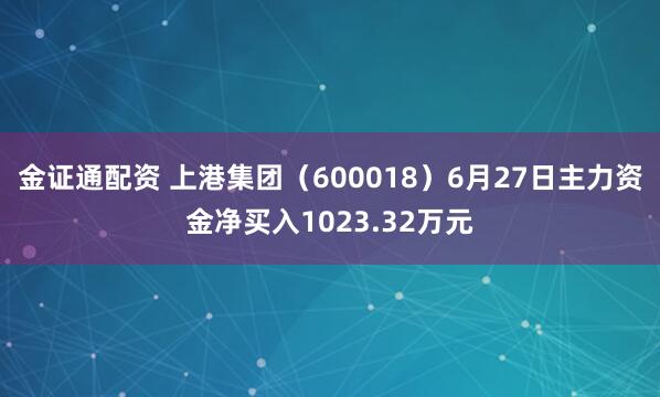 金证通配资 上港集团（600018）6月27日主力资金净买入1023.32万元
