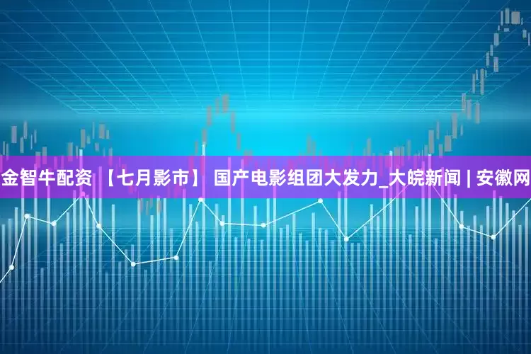 金智牛配资 【七月影市】 国产电影组团大发力_大皖新闻 | 安徽网