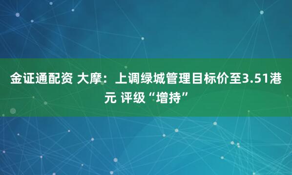 金证通配资 大摩:上调绿城管理目标价至3.51港元 评级“增持”