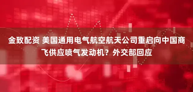金致配资 美国通用电气航空航天公司重启向中国商飞供应喷气发动机？外交部回应