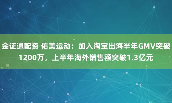 金证通配资 佑美运动:加入淘宝出海半年GMV突破1200万,上半年海外销售额突破1.3亿元