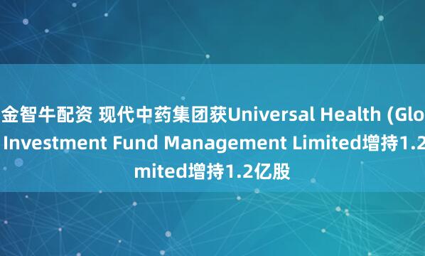 金智牛配资 现代中药集团获Universal Health (Global) Investment Fund Management Limited增持1.2亿股