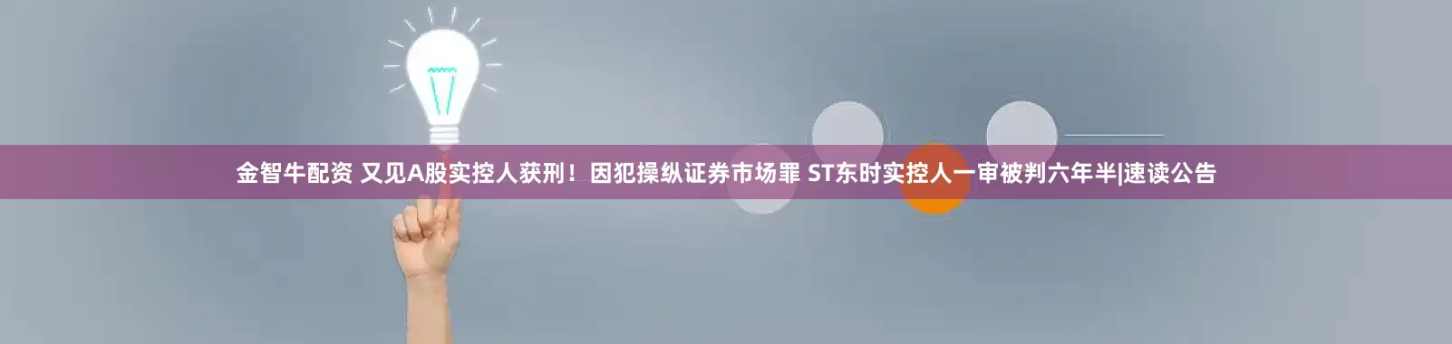 金智牛配资 又见A股实控人获刑!因犯操纵证券市场罪 ST东时实控人一审被判六年半|速读公告