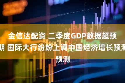 金信达配资 二季度GDP数据超预期 国际大行纷纷上调中国经济增长预测