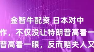金智牛配资 日本对中国的骚操作,不仅没让特朗普高看一眼,反而赔夫人又折兵