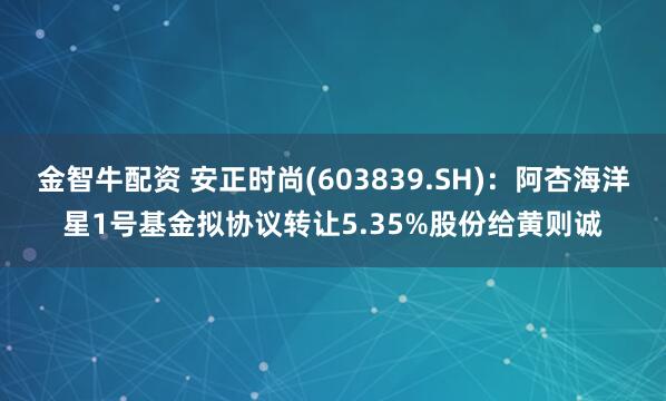 金智牛配资 安正时尚(603839.SH)：阿杏海洋星1号基金拟协议转让5.35%股份给黄则诚