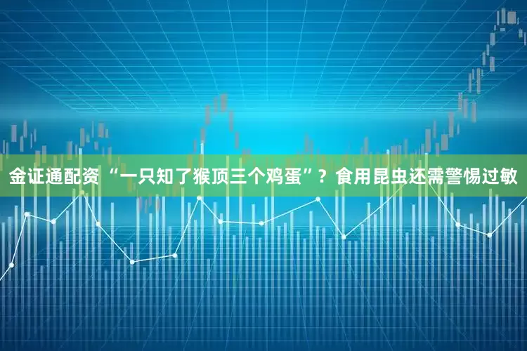 金证通配资 “一只知了猴顶三个鸡蛋”？食用昆虫还需警惕过敏