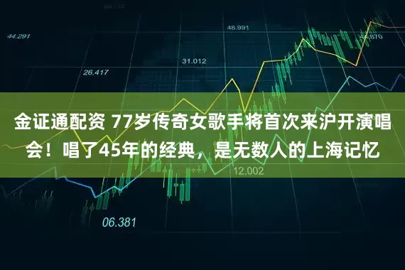 金证通配资 77岁传奇女歌手将首次来沪开演唱会！唱了45年的经典，是无数人的上海记忆
