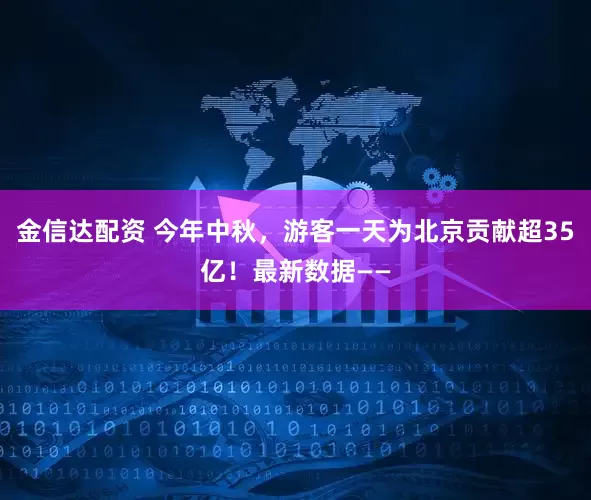 金信达配资 今年中秋,游客一天为北京贡献超35亿!最新数据——