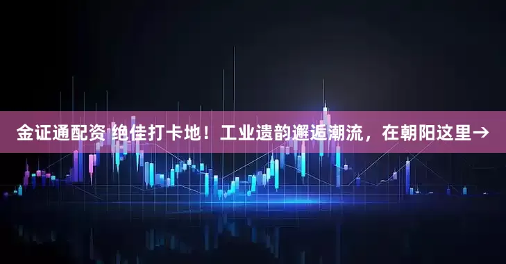 金证通配资 绝佳打卡地！工业遗韵邂逅潮流，在朝阳这里→