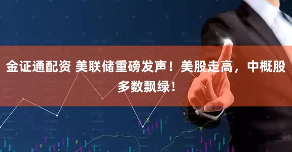 金证通配资 美联储重磅发声！美股走高，中概股多数飘绿！