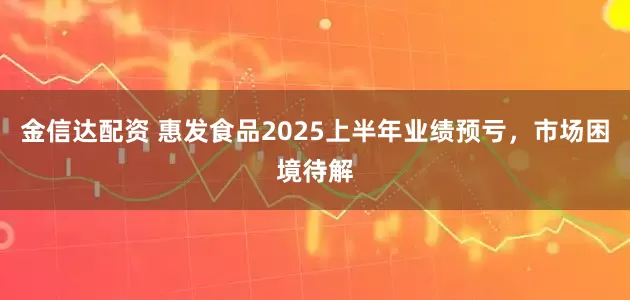 金信达配资 惠发食品2025上半年业绩预亏,市场困境待解