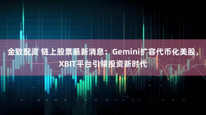 金致配资 链上股票最新消息：Gemini扩容代币化美股，XBIT平台引领投资新时代