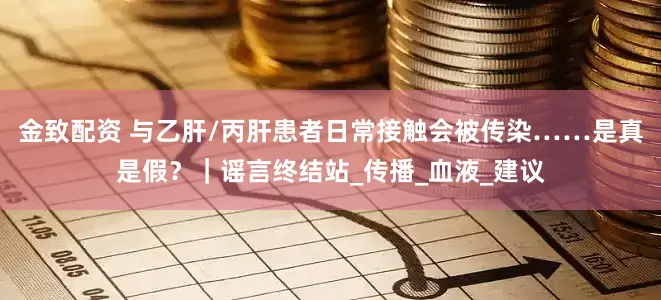 金致配资 与乙肝/丙肝患者日常接触会被传染……是真是假？｜谣言终结站_传播_血液_建议
