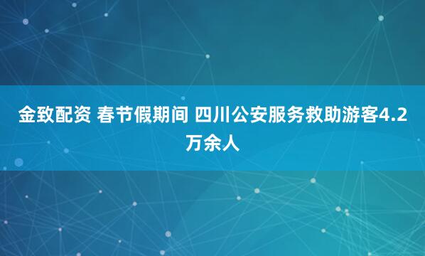 金致配资 春节假期间 四川公安服务救助游客4.2万余人