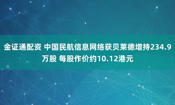 金证通配资 中国民航信息网络获贝莱德增持234.9万股 每股作价约10.12港元