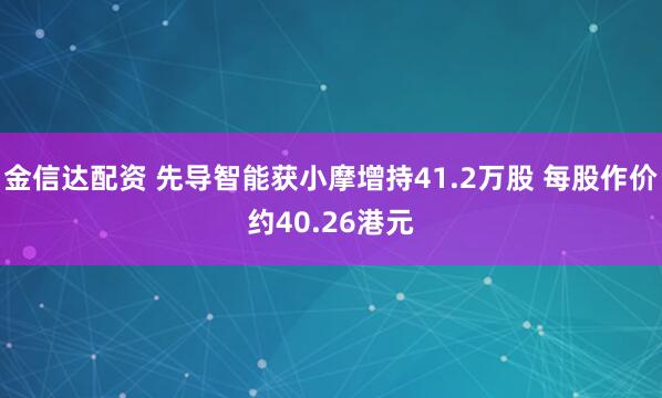金信达配资 先导智能获小摩增持41.2万股 每股作价约40.26港元