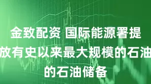 金致配资 国际能源署提议释放有史以来最大规模的石油储备