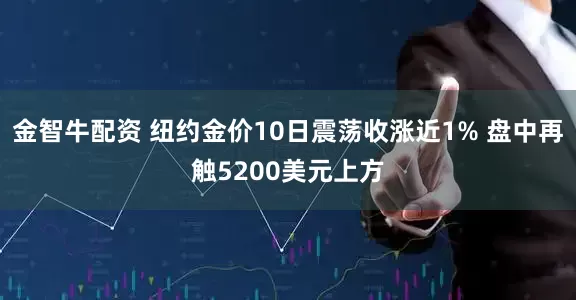 金智牛配资 纽约金价10日震荡收涨近1% 盘中再触5200美元上方