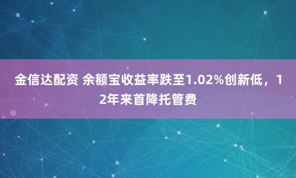 金信达配资 余额宝收益率跌至1.02%创新低，12年来首降托管费