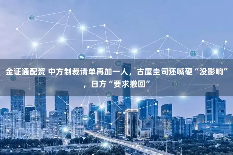 金证通配资 中方制裁清单再加一人，古屋圭司还嘴硬“没影响”，日方“要求撤回”