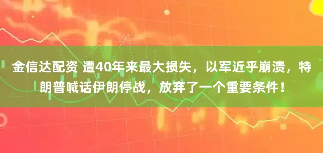 金信达配资 遭40年来最大损失,以军近乎崩溃,特朗普喊话伊朗停战,放弃了一个重要条件!