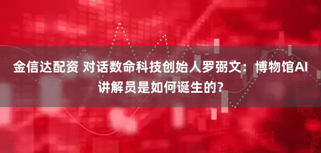 金信达配资 对话数命科技创始人罗弼文：博物馆AI讲解员是如何诞生的？