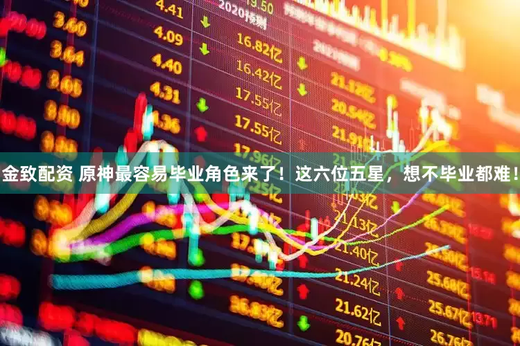 金致配资 原神最容易毕业角色来了！这六位五星，想不毕业都难！
