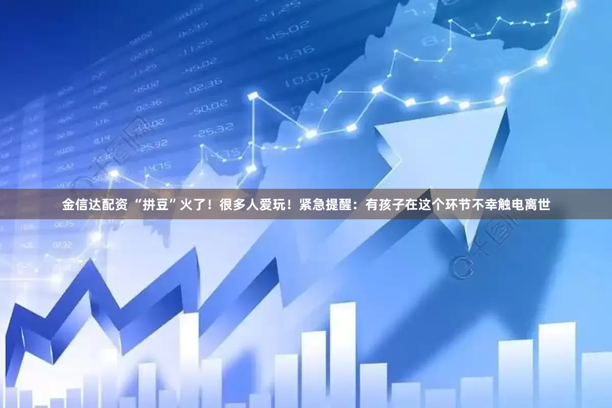 金信达配资 “拼豆”火了!很多人爱玩!紧急提醒:有孩子在这个环节不幸触电离世