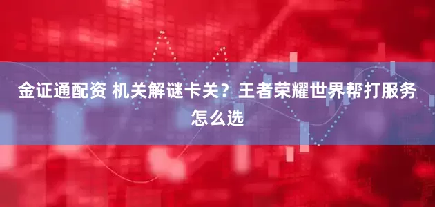 金证通配资 机关解谜卡关?王者荣耀世界帮打服务怎么选