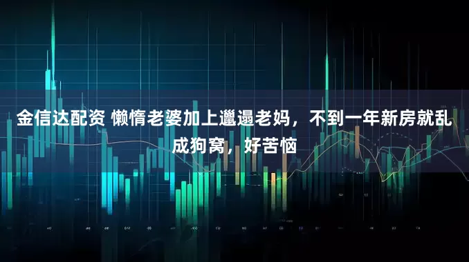 金信达配资 懒惰老婆加上邋遢老妈,不到一年新房就乱成狗窝,好苦恼