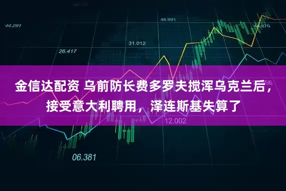 金信达配资 乌前防长费多罗夫搅浑乌克兰后，接受意大利聘用，泽连斯基失算了