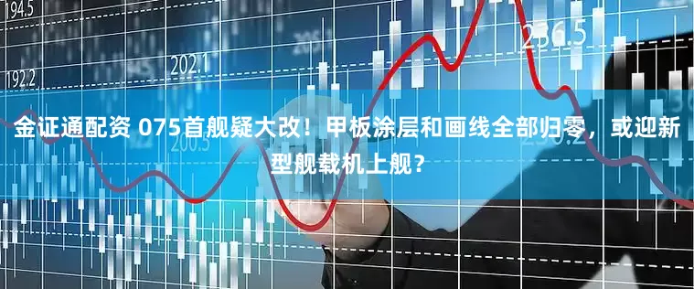 金证通配资 075首舰疑大改！甲板涂层和画线全部归零，或迎新型舰载机上舰？