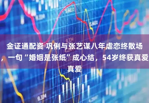 金证通配资 巩俐与张艺谋八年虐恋终散场，一句“婚姻是张纸”成心结，54岁终获真爱